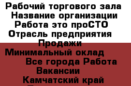 Рабочий торгового зала › Название организации ­ Работа-это проСТО › Отрасль предприятия ­ Продажи › Минимальный оклад ­ 25 000 - Все города Работа » Вакансии   . Камчатский край,Петропавловск-Камчатский г.